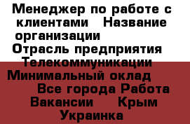 Менеджер по работе с клиентами › Название организации ­ Neo sites › Отрасль предприятия ­ Телекоммуникации › Минимальный оклад ­ 35 000 - Все города Работа » Вакансии   . Крым,Украинка